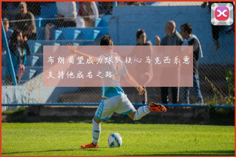布朗渴望成为球队核心马克西乐意支持他成名之路
