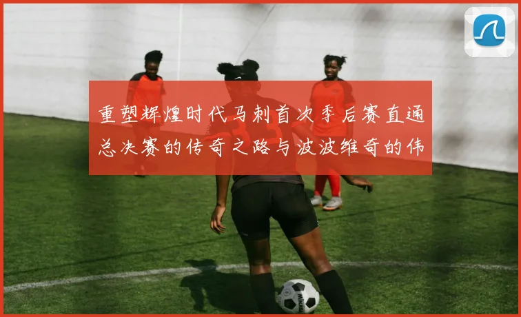 重塑辉煌时代马刺首次季后赛直通总决赛的传奇之路与波波维奇的伟大成就