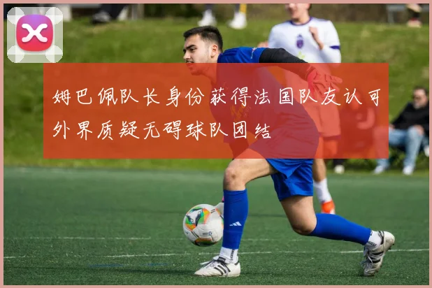 姆巴佩队长身份获得法国队友认可外界质疑无碍球队团结