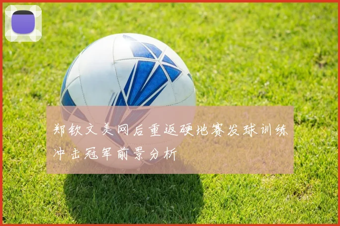 郑钦文美网后重返硬地赛发球训练冲击冠军前景分析