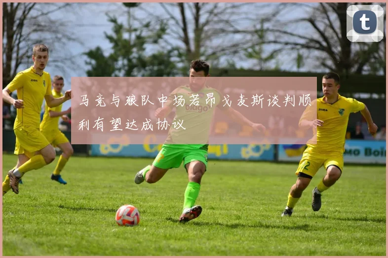 马竞与狼队中场若昂戈麦斯谈判顺利有望达成协议