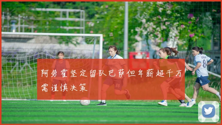 阿劳霍坚定留队巴萨但年薪超千万需谨慎决策