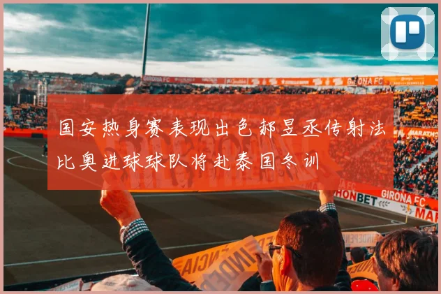 国安热身赛表现出色郝昱丞传射法比奥进球球队将赴泰国冬训