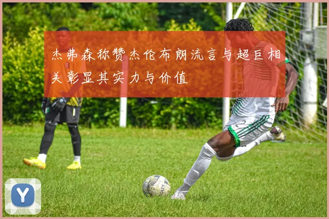 杰弗森称赞杰伦布朗流言与超巨相关彰显其实力与价值