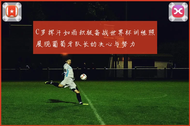 C罗挥汗如雨积极备战世界杯训练照展现葡萄牙队长的决心与努力