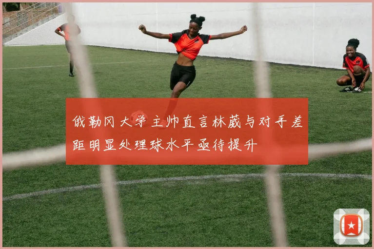 俄勒冈大学主帅直言林葳与对手差距明显处理球水平亟待提升