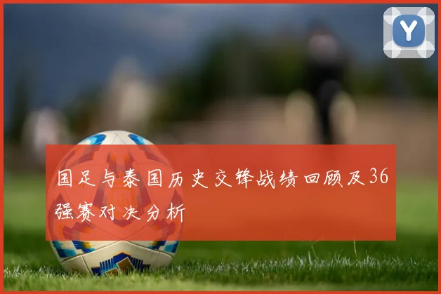 国足与泰国历史交锋战绩回顾及36强赛对决分析