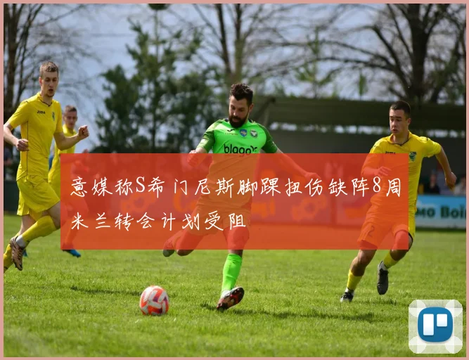 意媒称S希门尼斯脚踝扭伤缺阵8周米兰转会计划受阻
