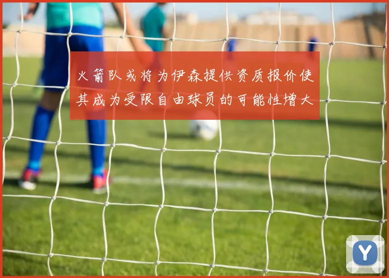火箭队或将为伊森提供资质报价使其成为受限自由球员的可能性增大