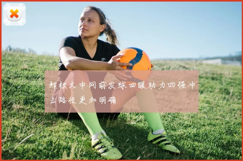 郑钦文中网前发球回暖助力四强冲击路径更加明确