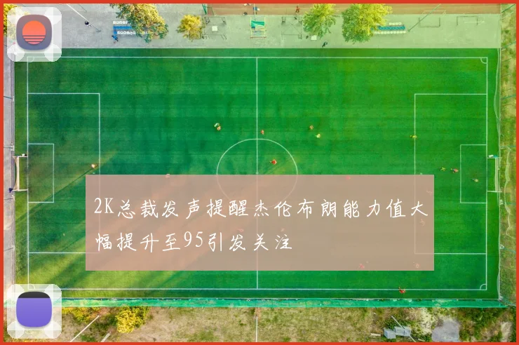 2K总裁发声提醒杰伦布朗能力值大幅提升至95引发关注
