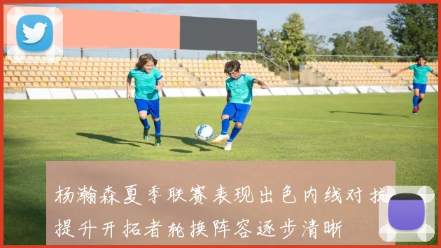 杨瀚森夏季联赛表现出色内线对抗提升开拓者轮换阵容逐步清晰