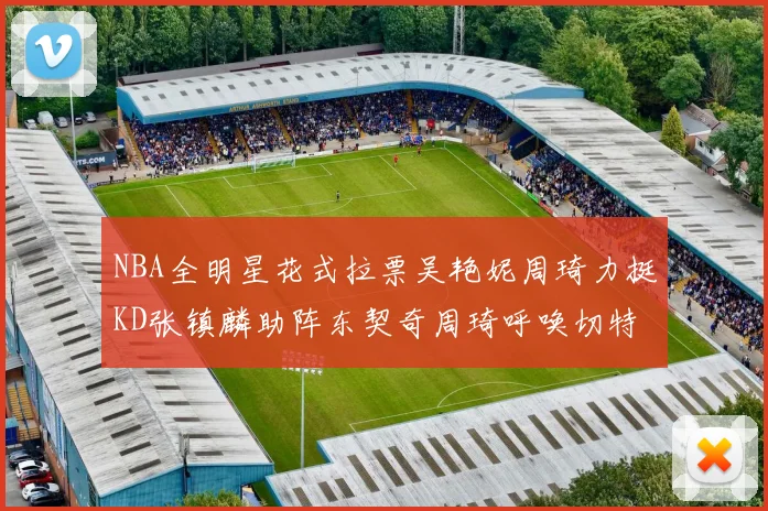 NBA全明星花式拉票吴艳妮周琦力挺KD张镇麟助阵东契奇周琦呼唤切特共襄盛举