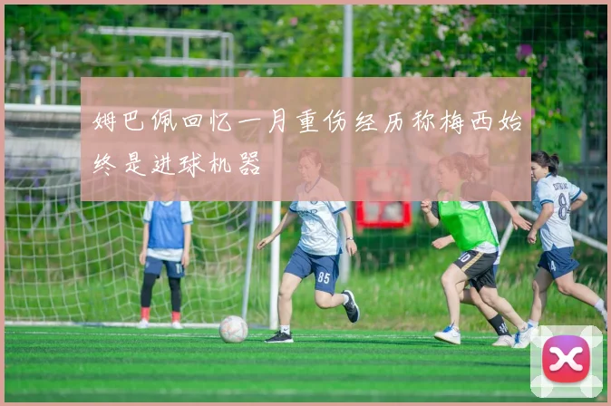 姆巴佩回忆一月重伤经历称梅西始终是进球机器