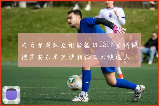 内马尔离队后谁能接班ESPN分析佩德罗安东尼里沙利松三大候选人