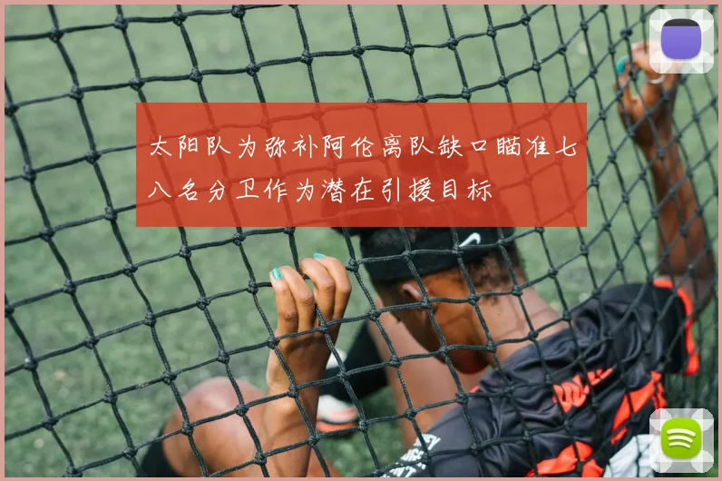 太阳队为弥补阿伦离队缺口瞄准七八名分卫作为潜在引援目标