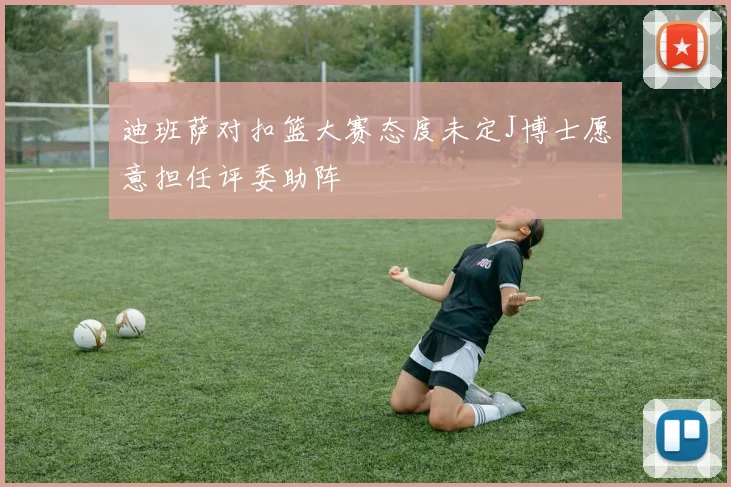 迪班萨对扣篮大赛态度未定J博士愿意担任评委助阵