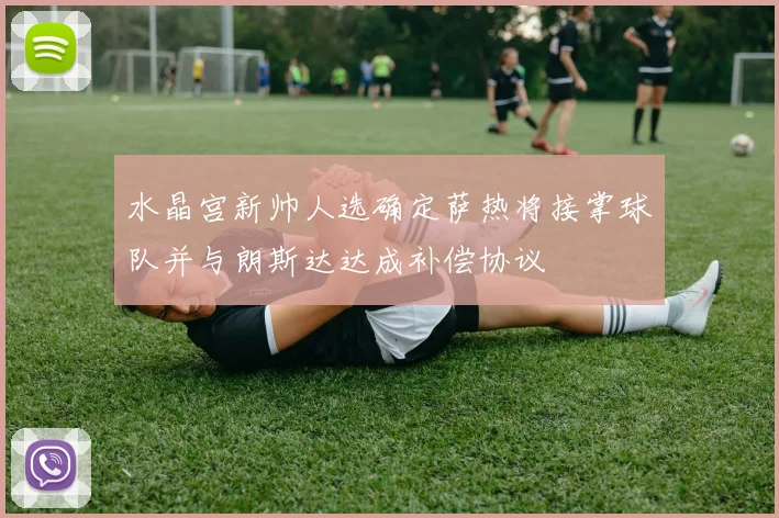 水晶宫新帅人选确定萨热将接掌球队并与朗斯达达成补偿协议