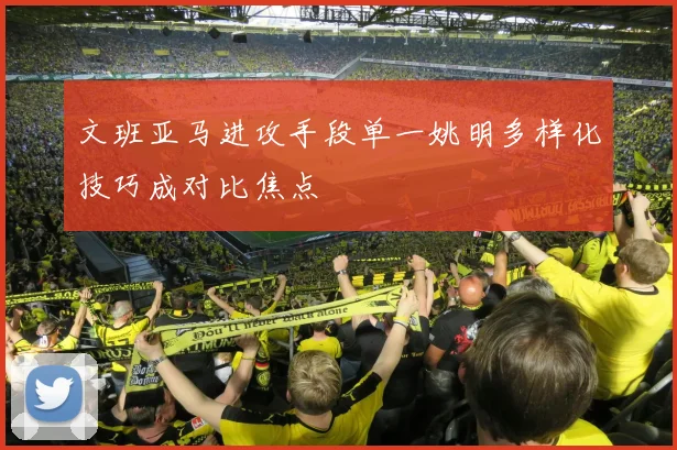 文班亚马进攻手段单一姚明多样化技巧成对比焦点