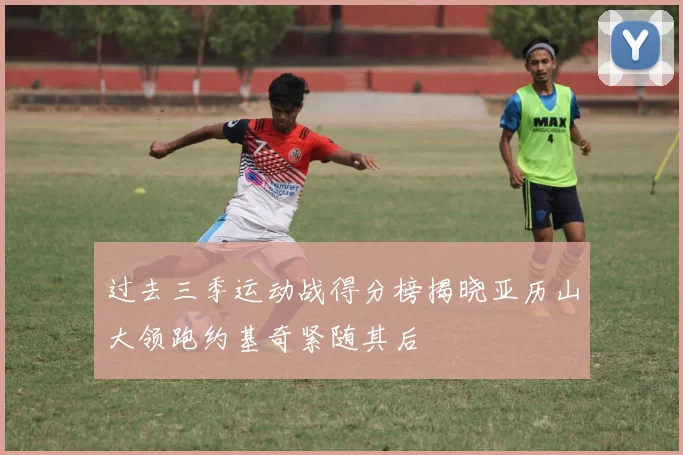 过去三季运动战得分榜揭晓亚历山大领跑约基奇紧随其后