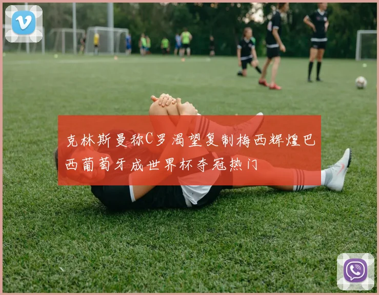 克林斯曼称C罗渴望复制梅西辉煌巴西葡萄牙成世界杯夺冠热门