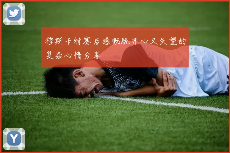 穆斯卡特赛后感慨既开心又失望的复杂心情分享