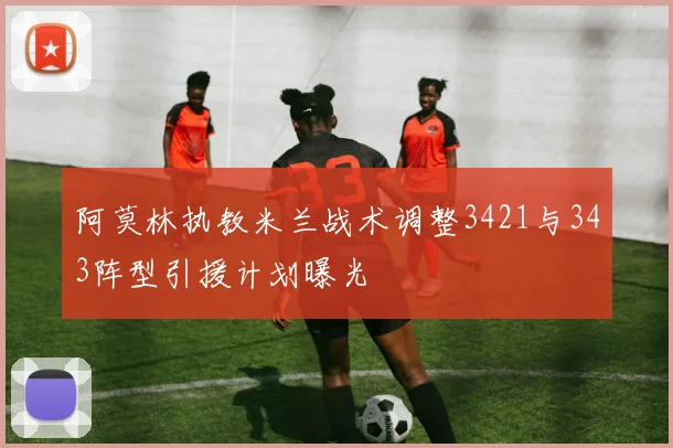 阿莫林执教米兰战术调整3421与343阵型引援计划曝光