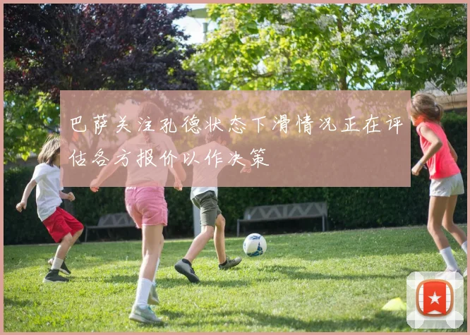 巴萨关注孔德状态下滑情况正在评估各方报价以作决策