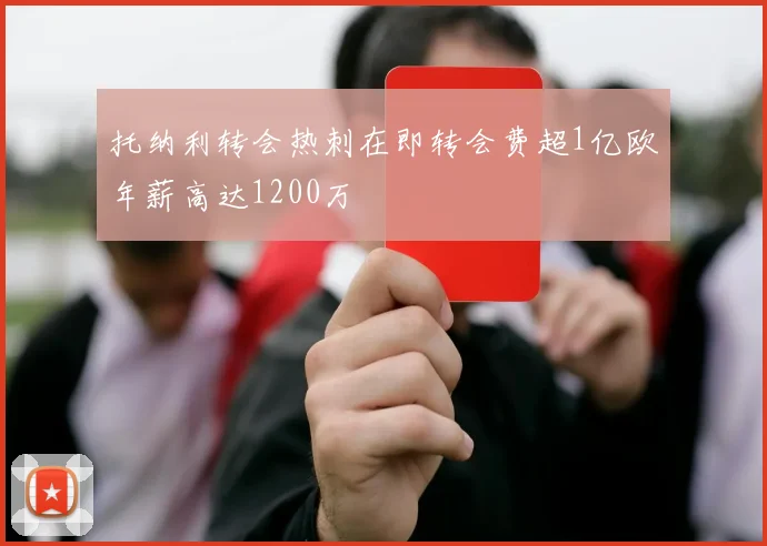 托纳利转会热刺在即转会费超1亿欧年薪高达1200万