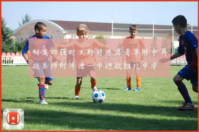 耐高四强对决即将开启清华附中再战东师附济源一中迎战雅礼中学