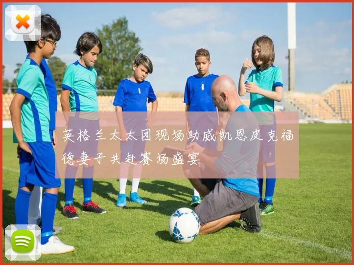 英格兰太太团现场助威凯恩皮克福德妻子共赴赛场盛宴