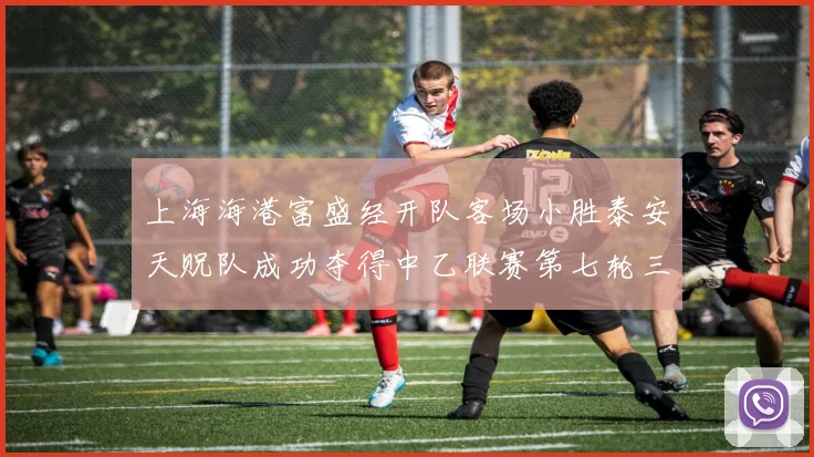 上海海港富盛经开队客场小胜泰安天贶队成功夺得中乙联赛第七轮三分