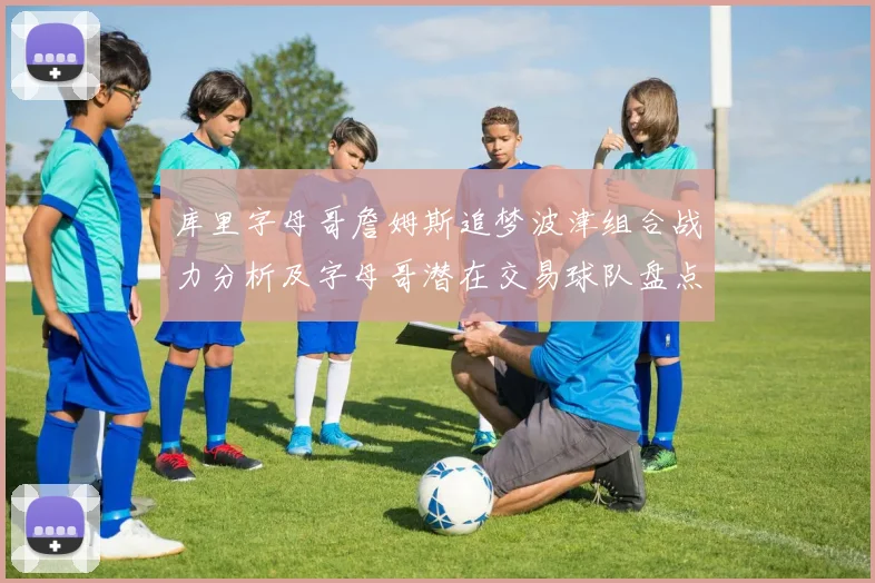 库里字母哥詹姆斯追梦波津组合战力分析及字母哥潜在交易球队盘点
