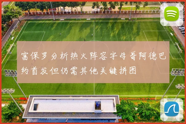 富保罗分析热火阵容字母哥阿德巴约首发但仍需其他关键拼图