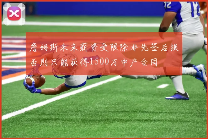詹姆斯未来薪资受限除非先签后换否则只能获得1500万中产合同