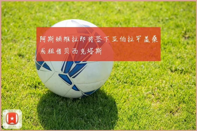 阿斯顿维拉即将签下亚伯拉罕盖桑或租借贝西克塔斯
