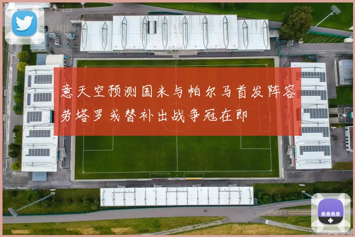 意天空预测国米与帕尔马首发阵容劳塔罗或替补出战争冠在即