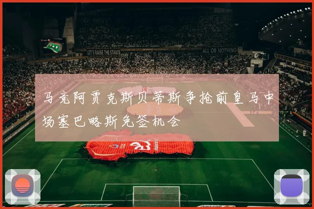 马竞阿贾克斯贝蒂斯争抢前皇马中场塞巴略斯免签机会