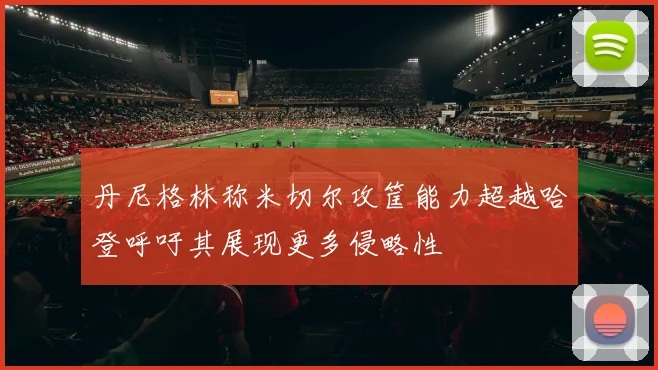 丹尼格林称米切尔攻筐能力超越哈登呼吁其展现更多侵略性