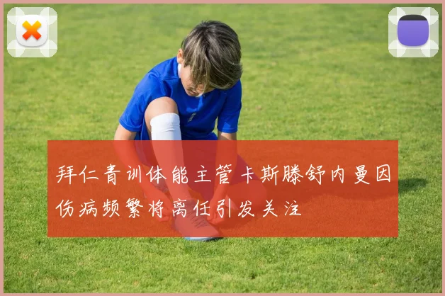 拜仁青训体能主管卡斯滕舒内曼因伤病频繁将离任引发关注