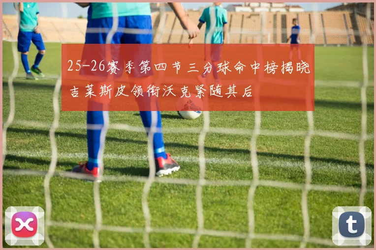 25-26赛季第四节三分球命中榜揭晓吉莱斯皮领衔沃克紧随其后
