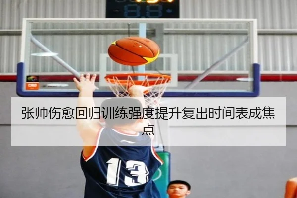 张帅伤愈回归训练强度提升复出时间表成焦点